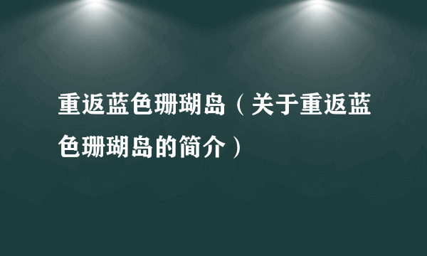 重返蓝色珊瑚岛（关于重返蓝色珊瑚岛的简介）