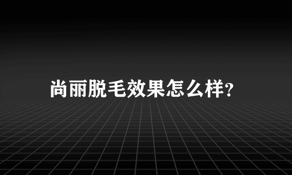 尚丽脱毛效果怎么样？