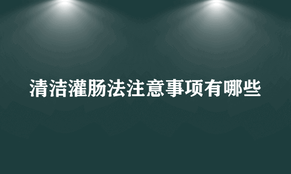 清洁灌肠法注意事项有哪些