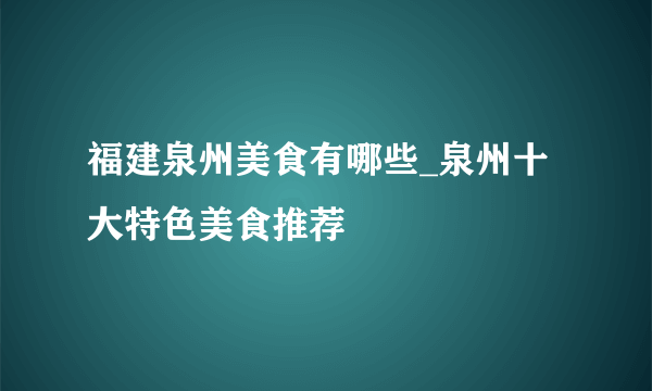 福建泉州美食有哪些_泉州十大特色美食推荐