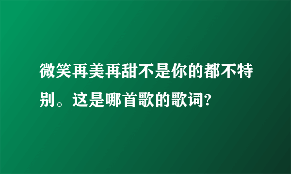 微笑再美再甜不是你的都不特别。这是哪首歌的歌词?