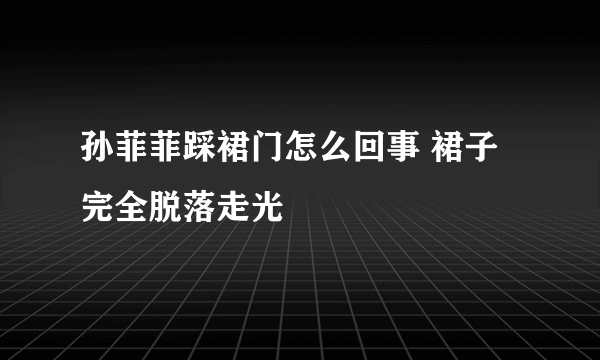 孙菲菲踩裙门怎么回事 裙子完全脱落走光