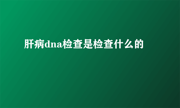 肝病dna检查是检查什么的