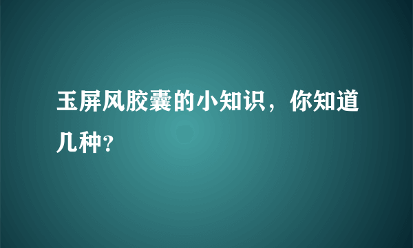 玉屏风胶囊的小知识，你知道几种？