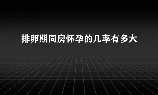 排卵期同房怀孕的几率有多大