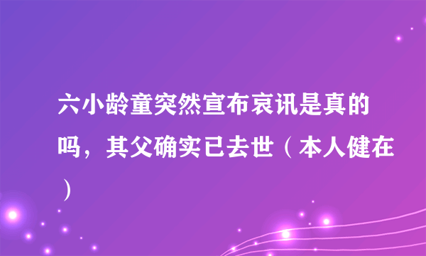 六小龄童突然宣布哀讯是真的吗，其父确实已去世（本人健在）