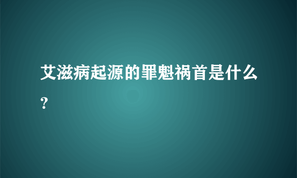 艾滋病起源的罪魁祸首是什么？