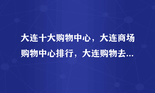 大连十大购物中心，大连商场购物中心排行，大连购物去哪里比较好