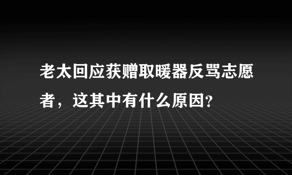 老太回应获赠取暖器反骂志愿者，这其中有什么原因？