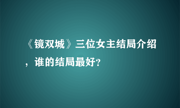 《镜双城》三位女主结局介绍，谁的结局最好？