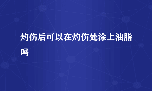 灼伤后可以在灼伤处涂上油脂吗