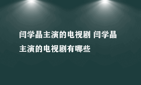 闫学晶主演的电视剧 闫学晶主演的电视剧有哪些