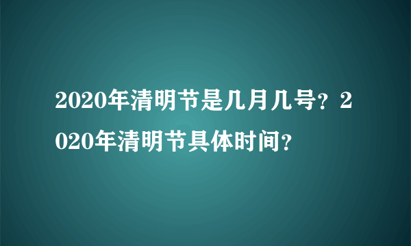 2020年清明节是几月几号？2020年清明节具体时间？