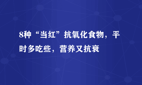 8种“当红”抗氧化食物，平时多吃些，营养又抗衰