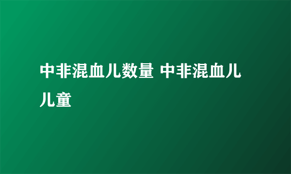 中非混血儿数量 中非混血儿儿童