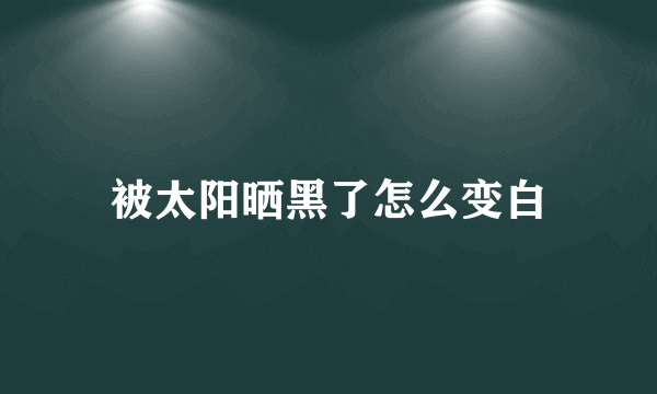 被太阳晒黑了怎么变白