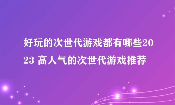 好玩的次世代游戏都有哪些2023 高人气的次世代游戏推荐