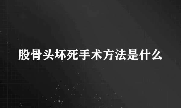 股骨头坏死手术方法是什么