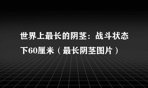 世界上最长的阴茎：战斗状态下60厘米（最长阴茎图片）