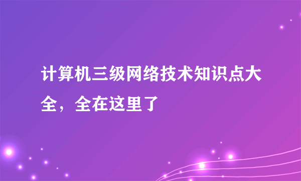 计算机三级网络技术知识点大全，全在这里了