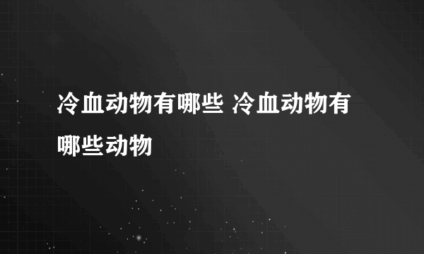 冷血动物有哪些 冷血动物有哪些动物