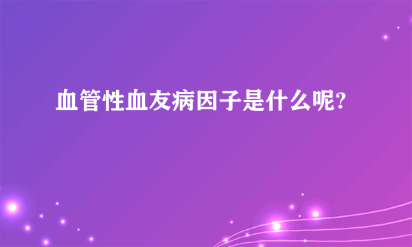 血管性血友病因子是什么呢?