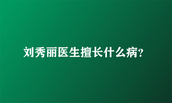 刘秀丽医生擅长什么病？