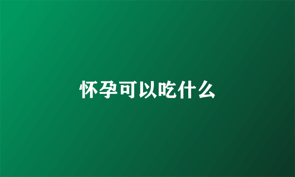 怀孕可以吃什么