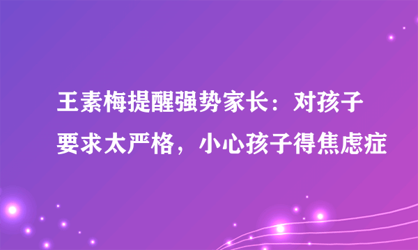 王素梅提醒强势家长：对孩子要求太严格，小心孩子得焦虑症