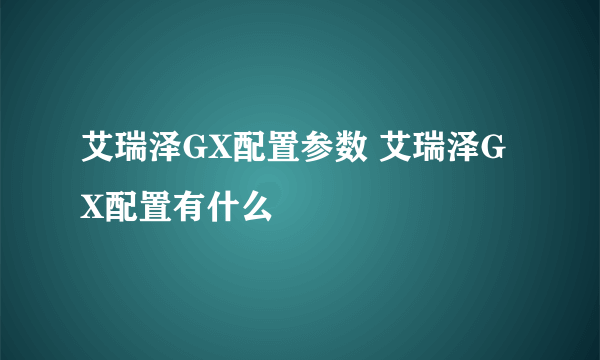 艾瑞泽GX配置参数 艾瑞泽GX配置有什么