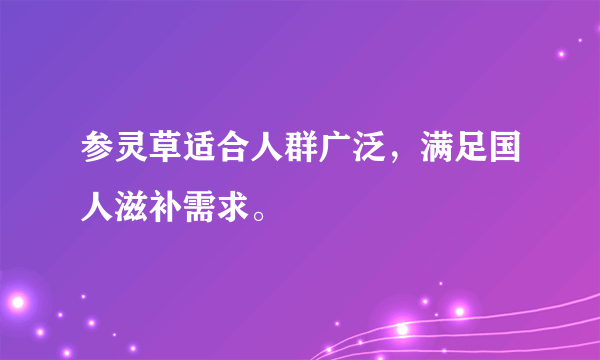 参灵草适合人群广泛，满足国人滋补需求。