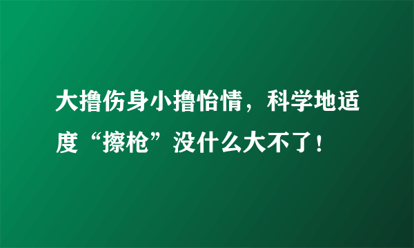 大撸伤身小撸怡情，科学地适度“擦枪”没什么大不了！