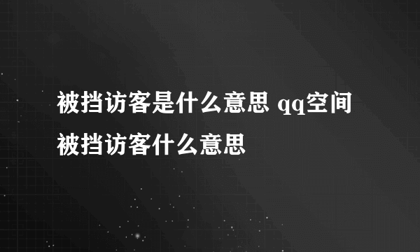 被挡访客是什么意思 qq空间被挡访客什么意思