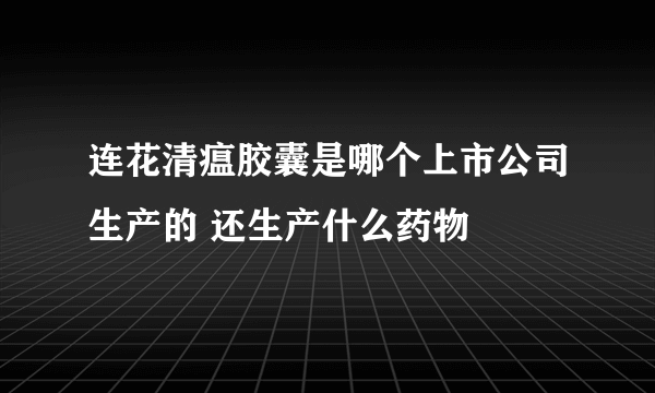 连花清瘟胶囊是哪个上市公司生产的 还生产什么药物