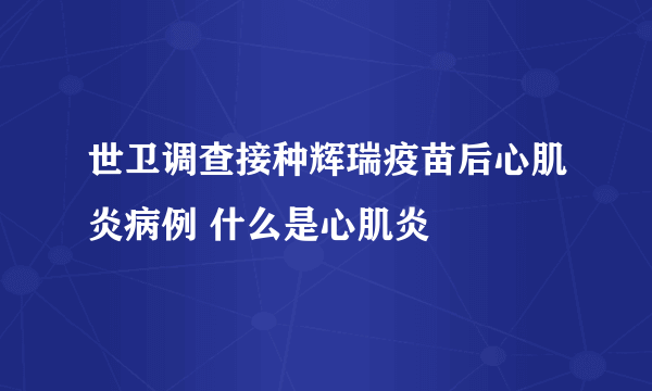 世卫调查接种辉瑞疫苗后心肌炎病例 什么是心肌炎