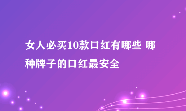 女人必买10款口红有哪些 哪种牌子的口红最安全