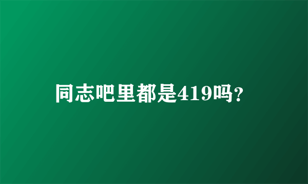 同志吧里都是419吗？