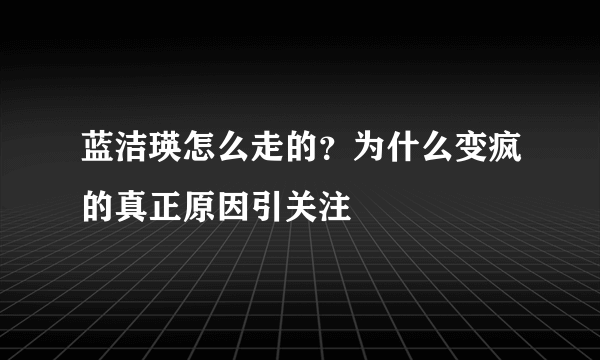 蓝洁瑛怎么走的？为什么变疯的真正原因引关注