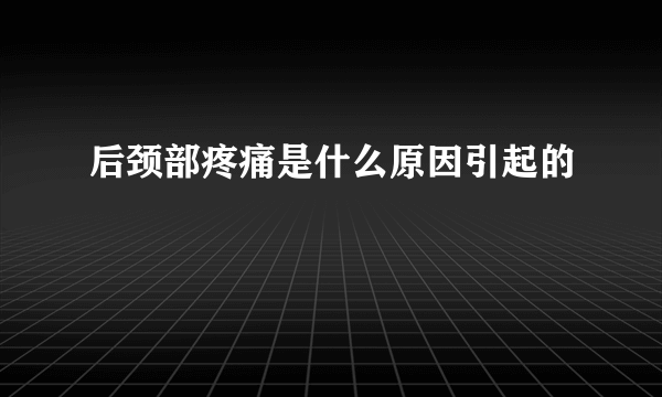 后颈部疼痛是什么原因引起的