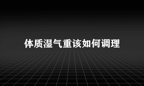 体质湿气重该如何调理