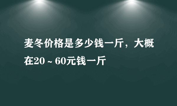 麦冬价格是多少钱一斤，大概在20～60元钱一斤