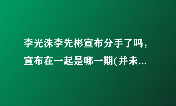 李光洙李先彬宣布分手了吗，宣布在一起是哪一期(并未分手)—飞外