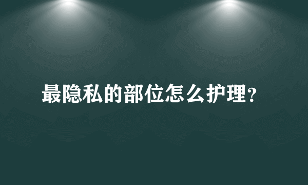 最隐私的部位怎么护理？