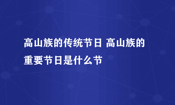 高山族的传统节日 高山族的重要节日是什么节