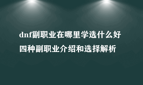 dnf副职业在哪里学选什么好 四种副职业介绍和选择解析