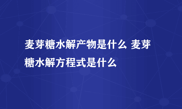 麦芽糖水解产物是什么 麦芽糖水解方程式是什么