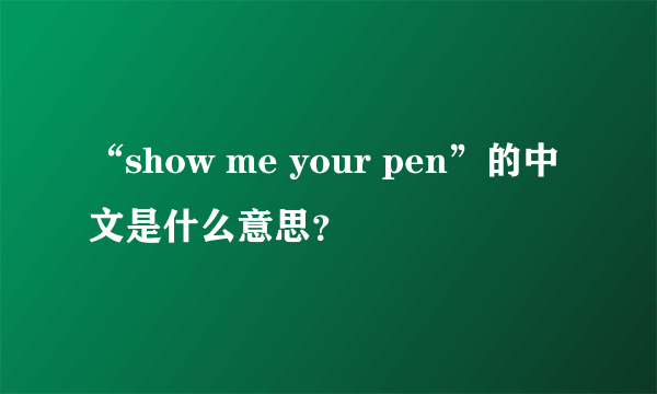 “show me your pen”的中文是什么意思？