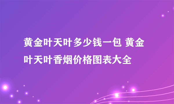 黄金叶天叶多少钱一包 黄金叶天叶香烟价格图表大全