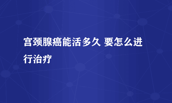 宫颈腺癌能活多久 要怎么进行治疗