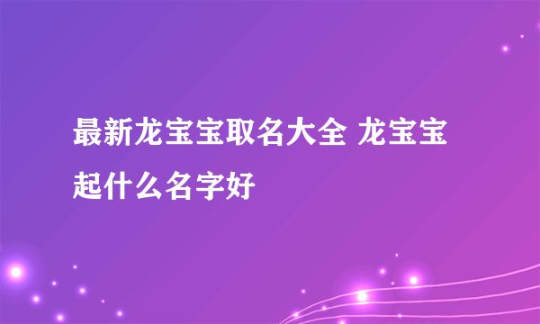 最新龙宝宝取名大全 龙宝宝起什么名字好